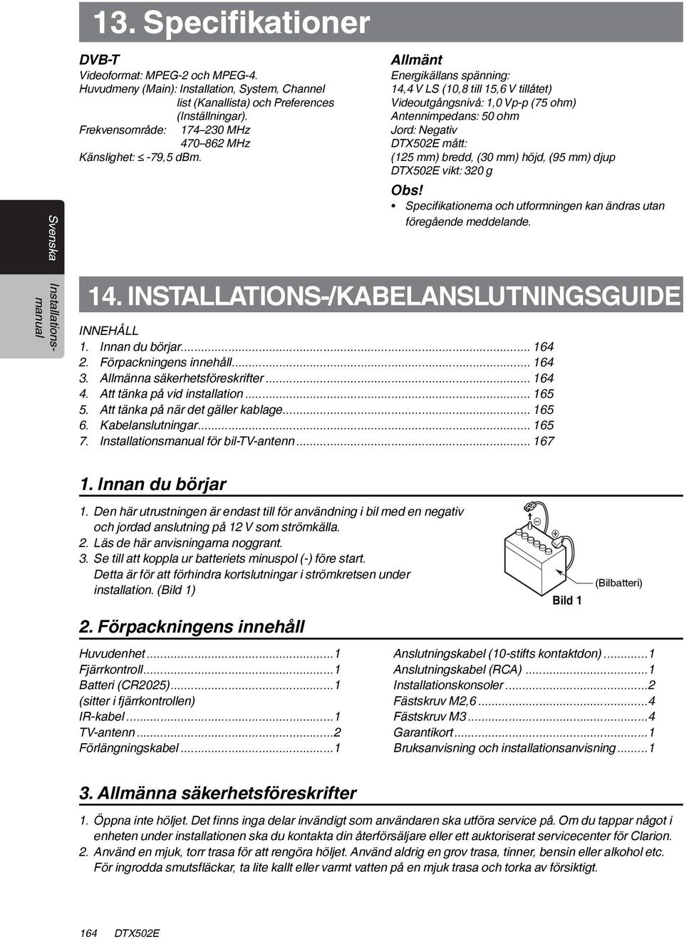 Allmänt Energikällans spänning: 14,4 V LS (10,8 till 15,6 V tillåtet) Videoutgångsnivå: 1,0 Vp-p (75 ohm) Antennimpedans: 50 ohm Jord: Negativ DTX502E mått: (125 mm) bredd, (30 mm) höjd, (95 mm) djup