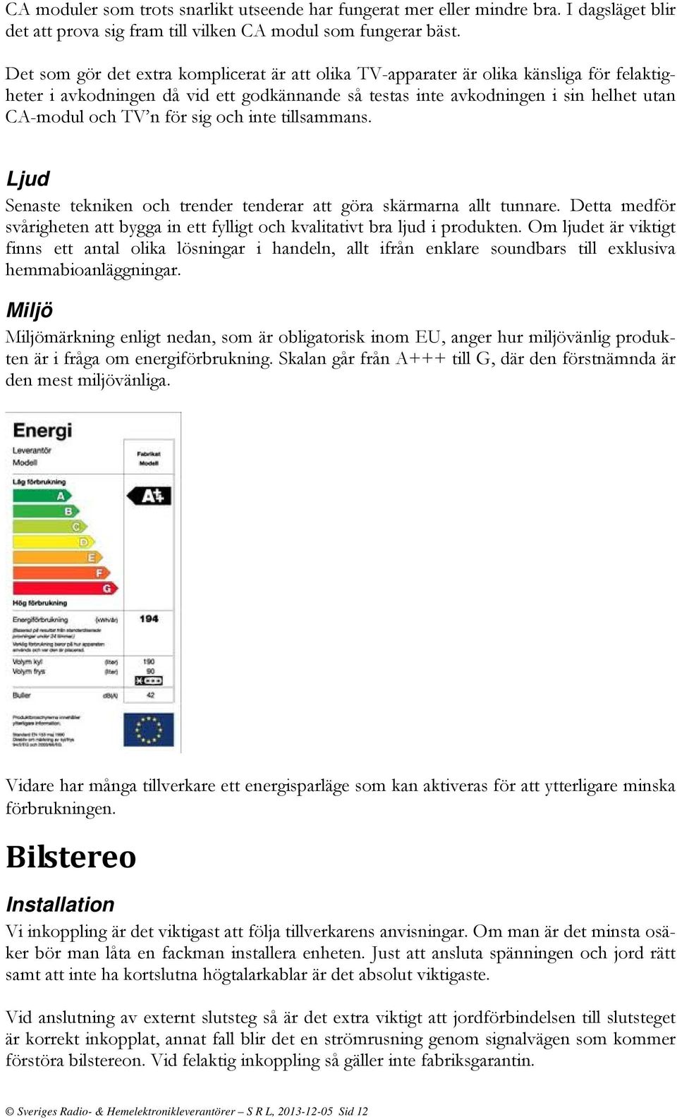 sig och inte tillsammans. Ljud Senaste tekniken och trender tenderar att göra skärmarna allt tunnare. Detta medför svårigheten att bygga in ett fylligt och kvalitativt bra ljud i produkten.