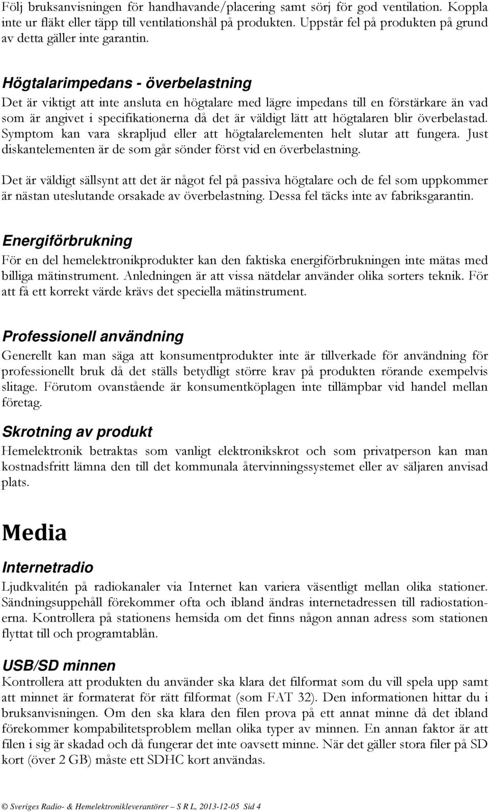 Högtalarimpedans - överbelastning Det är viktigt att inte ansluta en högtalare med lägre impedans till en förstärkare än vad som är angivet i specifikationerna då det är väldigt lätt att högtalaren