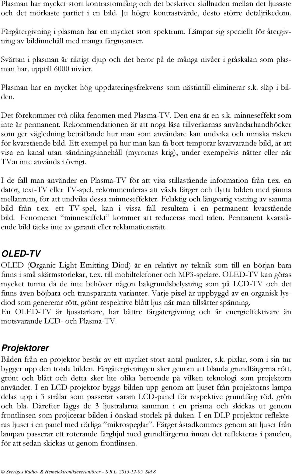 Svärtan i plasman är riktigt djup och det beror på de många nivåer i gråskalan som plasman har, upptill 6000 nivåer. Plasman har en mycket hög uppdateringsfrekvens som nästintill eliminerar s.k. släp i bilden.