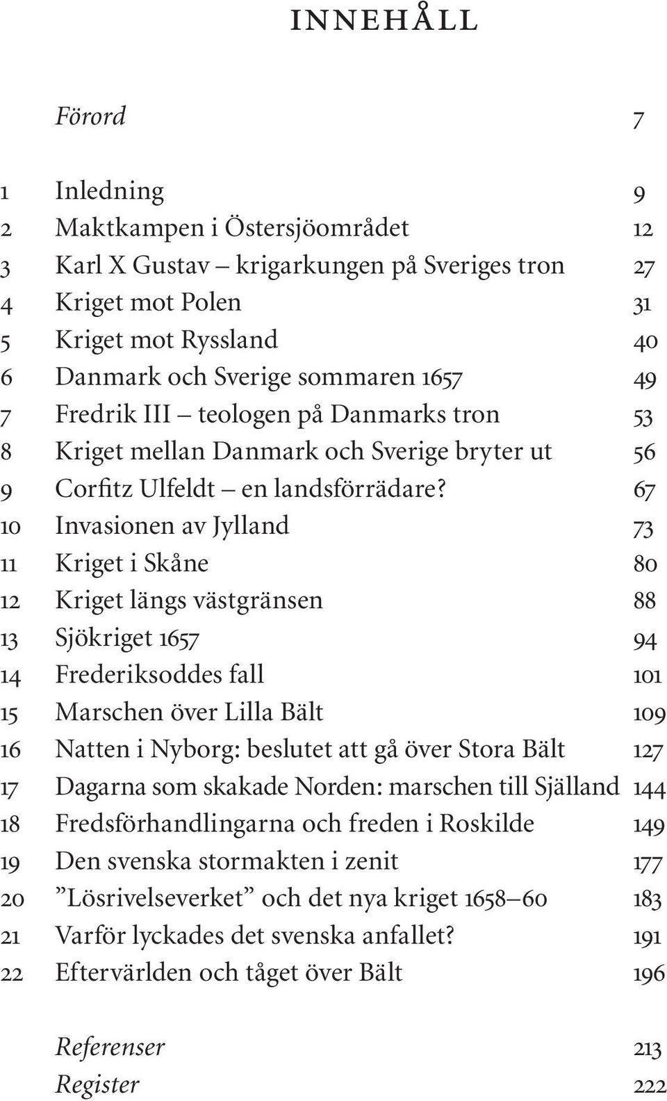 67 10 Invasionen av Jylland 73 11 Kriget i Skåne 80 12 Kriget längs västgränsen 88 13 Sjökriget 1657 94 14 Frederiksoddes fall 101 15 Marschen över Lilla Bält 109 16 Natten i Nyborg: beslutet att gå