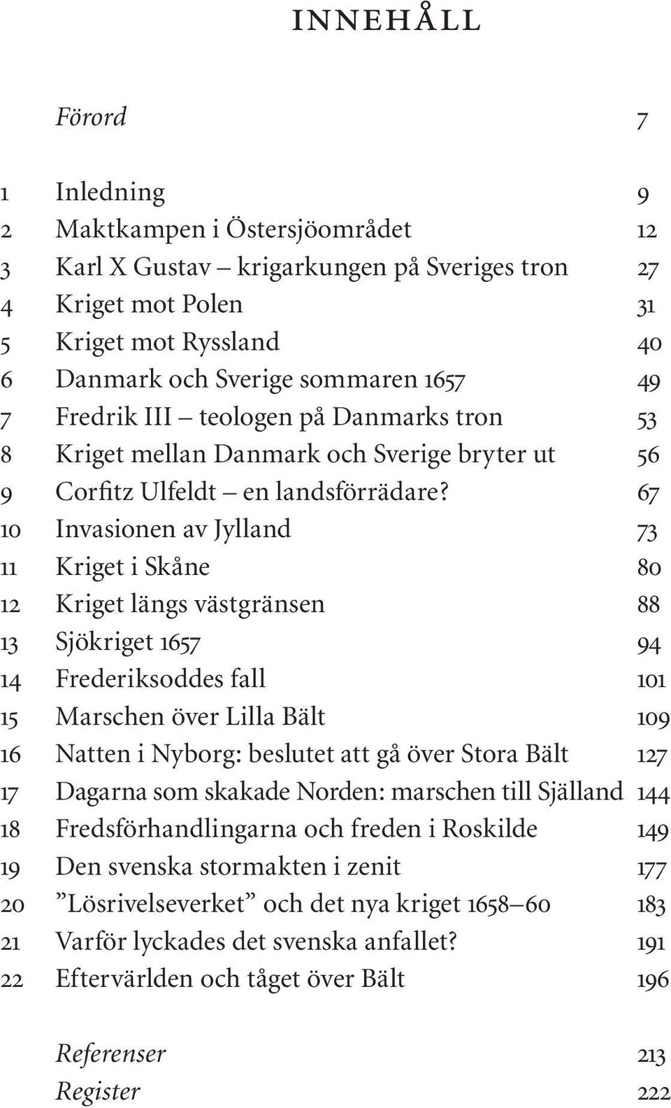 67 10 Invasionen av Jylland 73 11 Kriget i Skåne 80 12 Kriget längs västgränsen 88 13 Sjökriget 1657 94 14 Frederiksoddes fall 101 15 Marschen över Lilla Bält 109 16 Natten i Nyborg: beslutet att gå