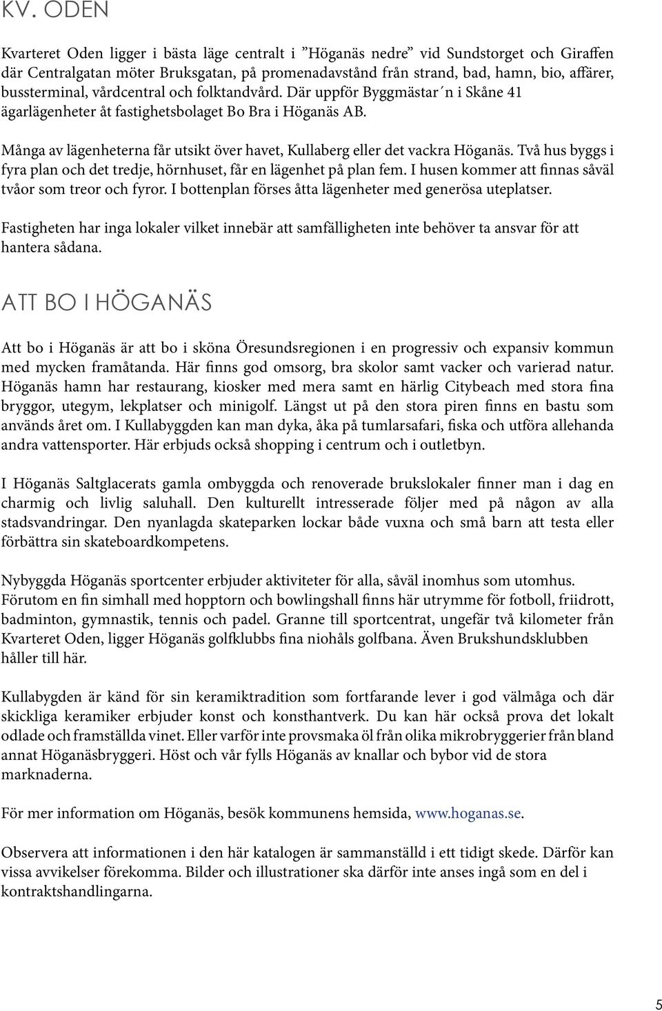 Många av lägenheterna får utsikt över havet, Kullaberg eller det vackra Höganäs. Två hus byggs i fyra plan och det tredje, hörnhuset, får en lägenhet på plan fem.