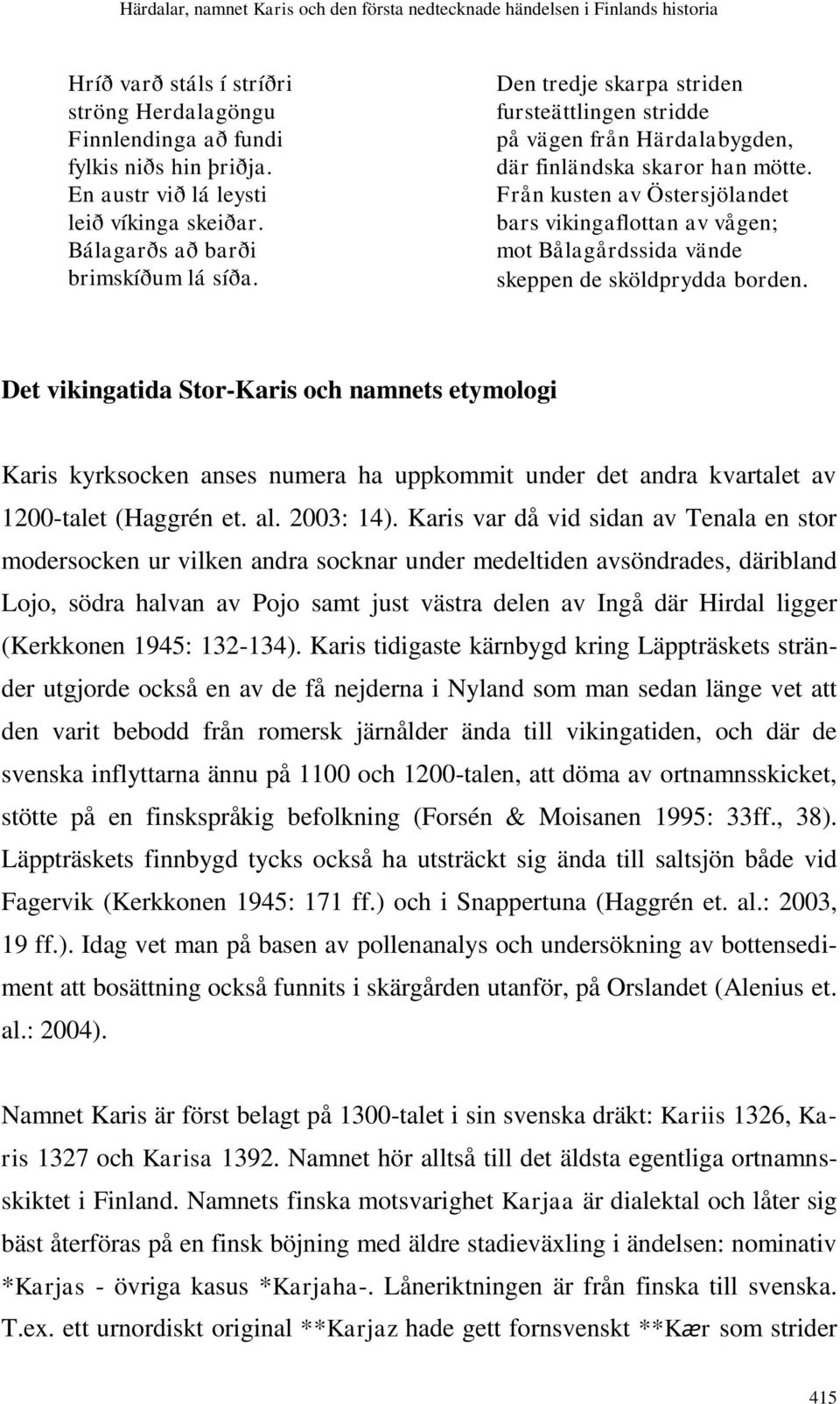 Från kusten av Östersjölandet bars vikingaflottan av vågen; mot Bålagårdssida vände skeppen de sköldprydda borden.