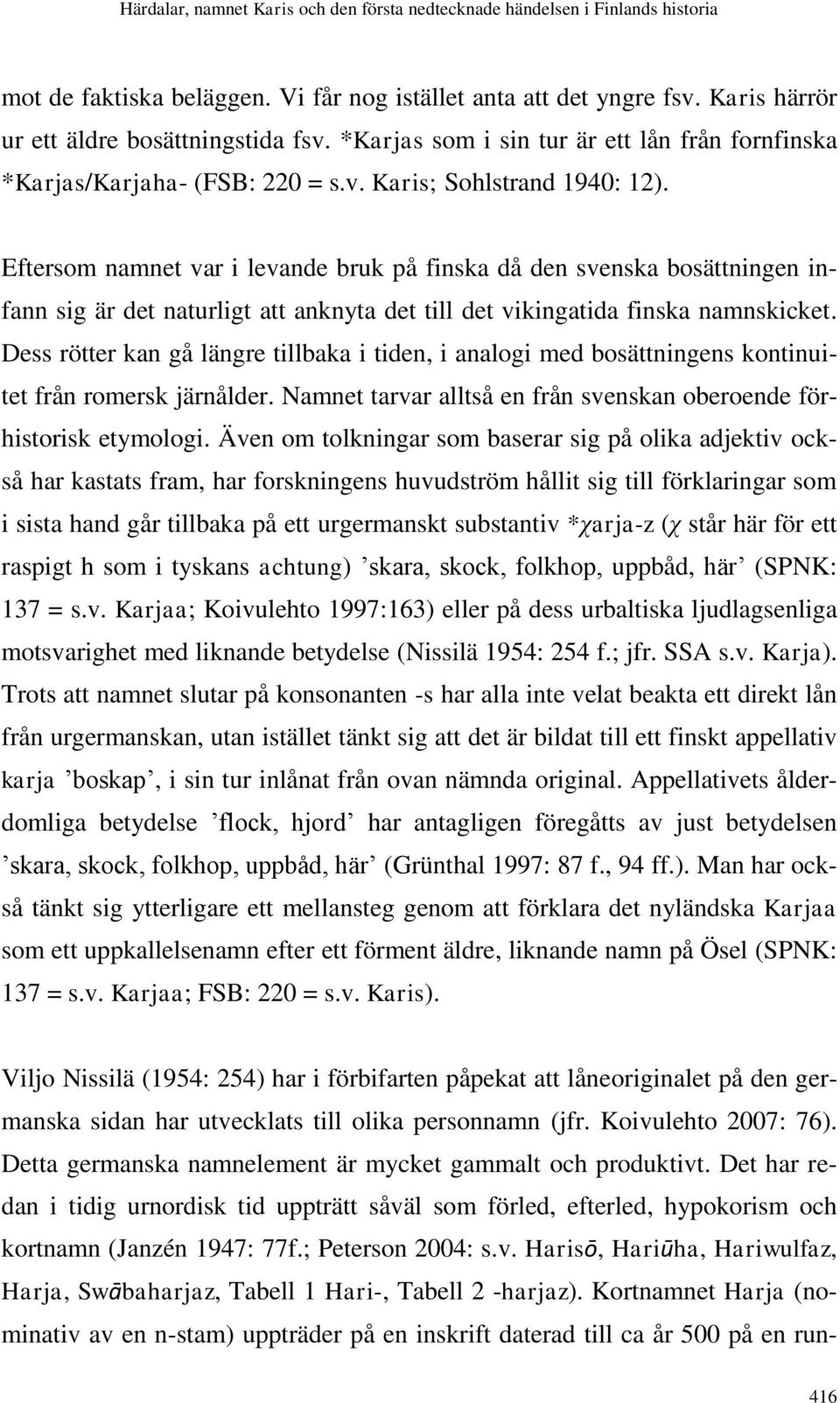 Dess rötter kan gå längre tillbaka i tiden, i analogi med bosättningens kontinuitet från romersk järnålder. Namnet tarvar alltså en från svenskan oberoende förhistorisk etymologi.