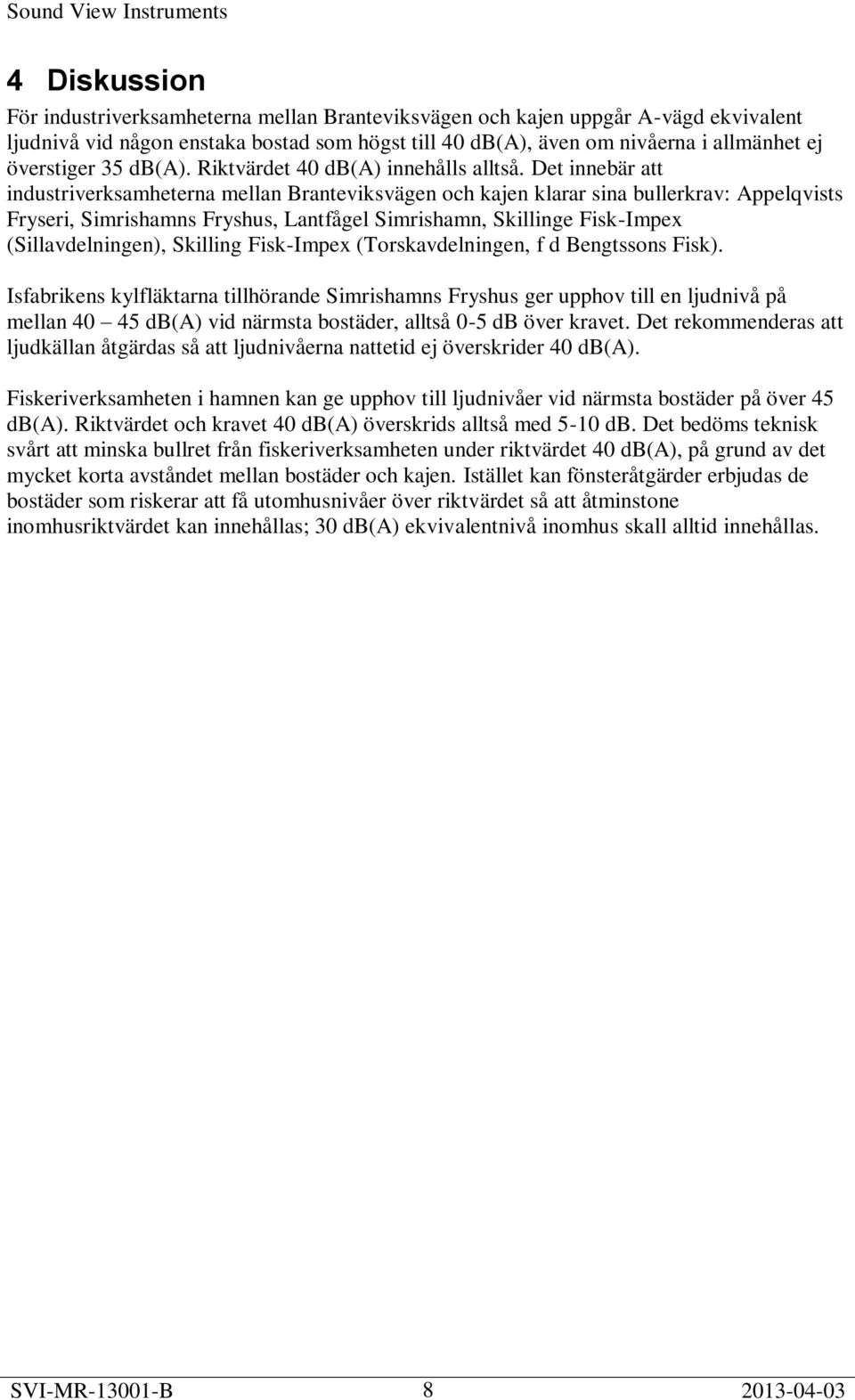 Det innebär att industriverksamheterna mellan Branteviksvägen och kajen klarar sina bullerkrav: Appelqvists Fryseri, Simrishamns Fryshus, Lantfågel Simrishamn, Skillinge Fisk-Impex (Sillavdelningen),