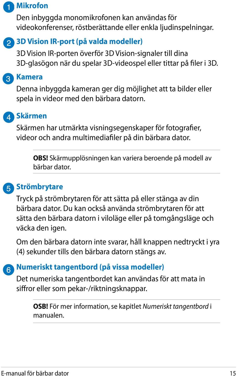 Kamera Denna inbyggda kameran ger dig möjlighet att ta bilder eller spela in videor med den bärbara datorn.