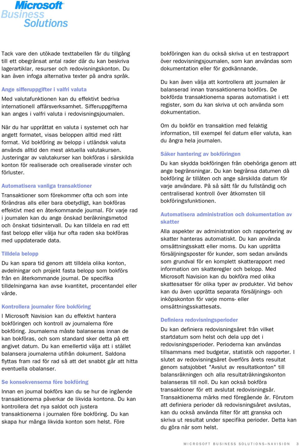 Sifferuppgifterna kan anges i valfri valuta i redovisningsjournalen. När du har upprättat en valuta i systemet och har angett formatet, visas beloppen alltid med rätt format.