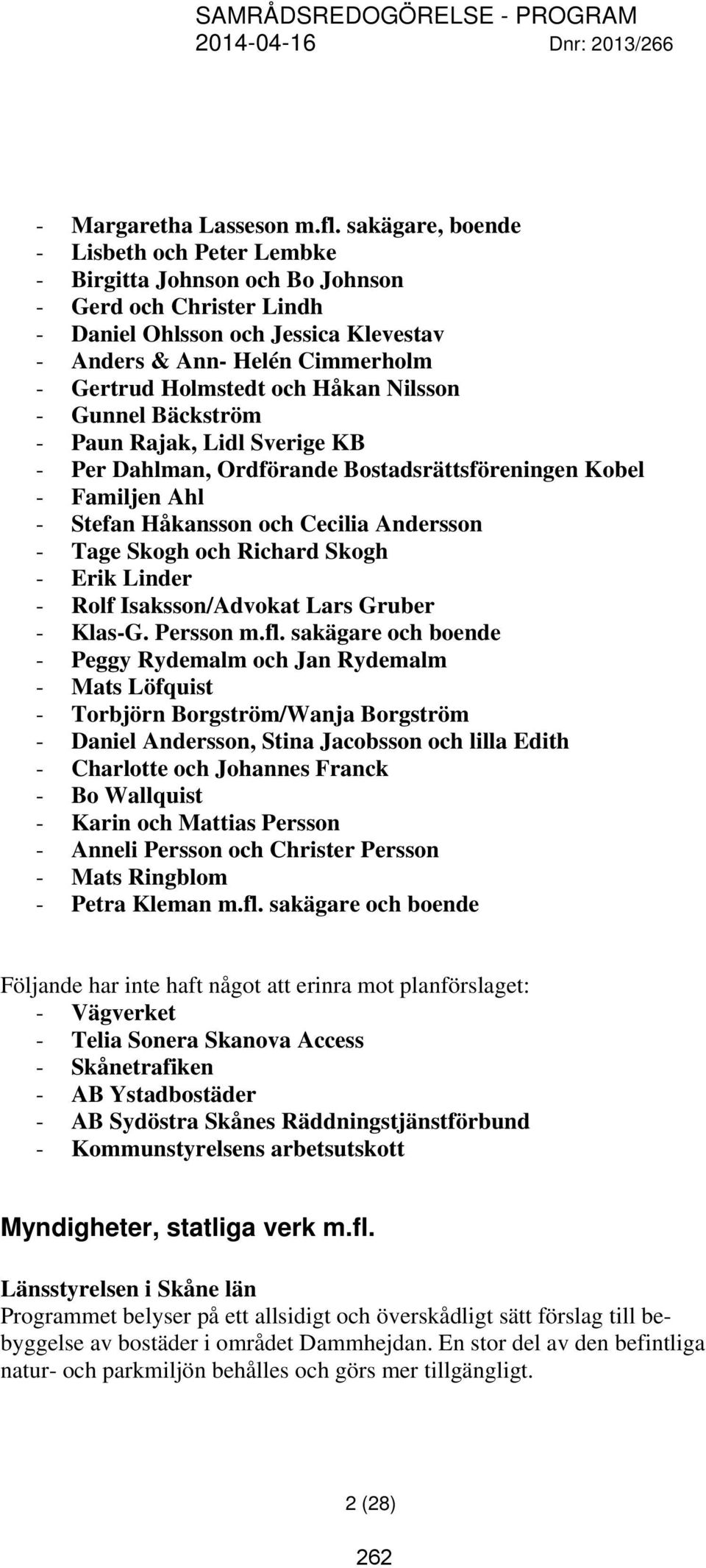 Håkan Nilsson - Gunnel Bäckström - Paun Rajak, Lidl Sverige KB - Per Dahlman, Ordförande Bostadsrättsföreningen Kobel - Familjen Ahl - Stefan Håkansson och Cecilia Andersson - Tage Skogh och Richard