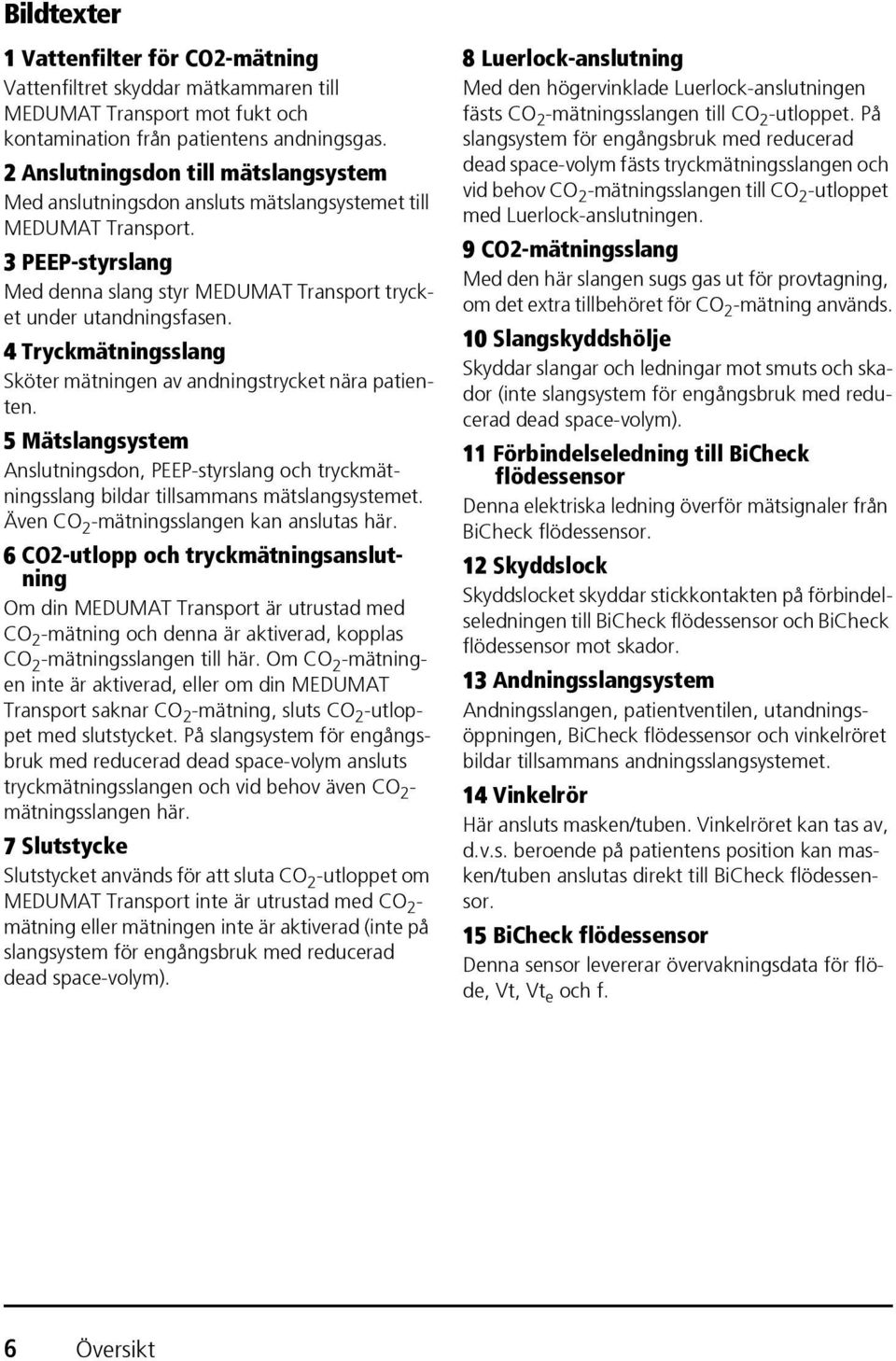 4 Tryckmätningsslang Sköter mätningen av andningstrycket nära patienten. 5 Mätslangsystem Anslutningsdon, PEEP-styrslang och tryckmätningsslang bildar tillsammans mätslangsystemet.