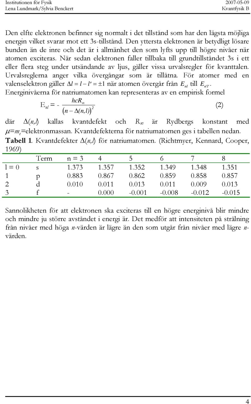 När sedan elektronen faller tillbaka till grundtillståndet 3s i ett eller flera steg under utsändande av ljus, gäller vissa urvalsregler för kvanttalen.