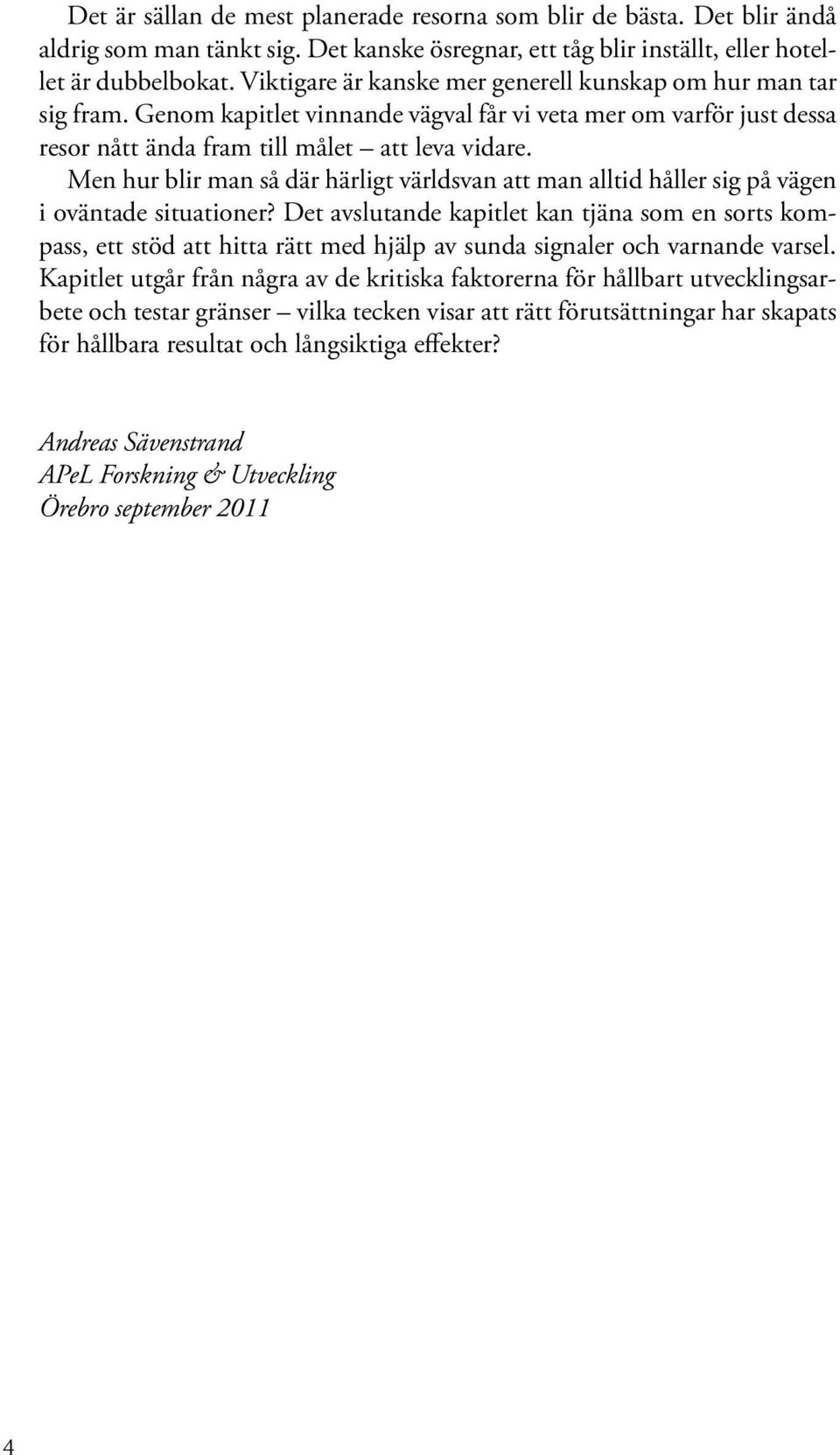 Men hur blir man så där härligt världsvan att man alltid håller sig på vägen i oväntade situationer?