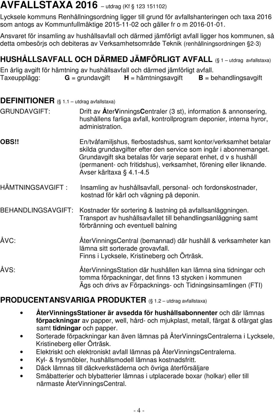 Ansvaret för insamling av hushållsavfall och därmed jämförligt avfall ligger hos kommunen, så detta ombesörjs och debiteras av Verksamhetsområde Teknik (renhållningsordningen 2-3) HUSHÅLLSAVFALL OCH