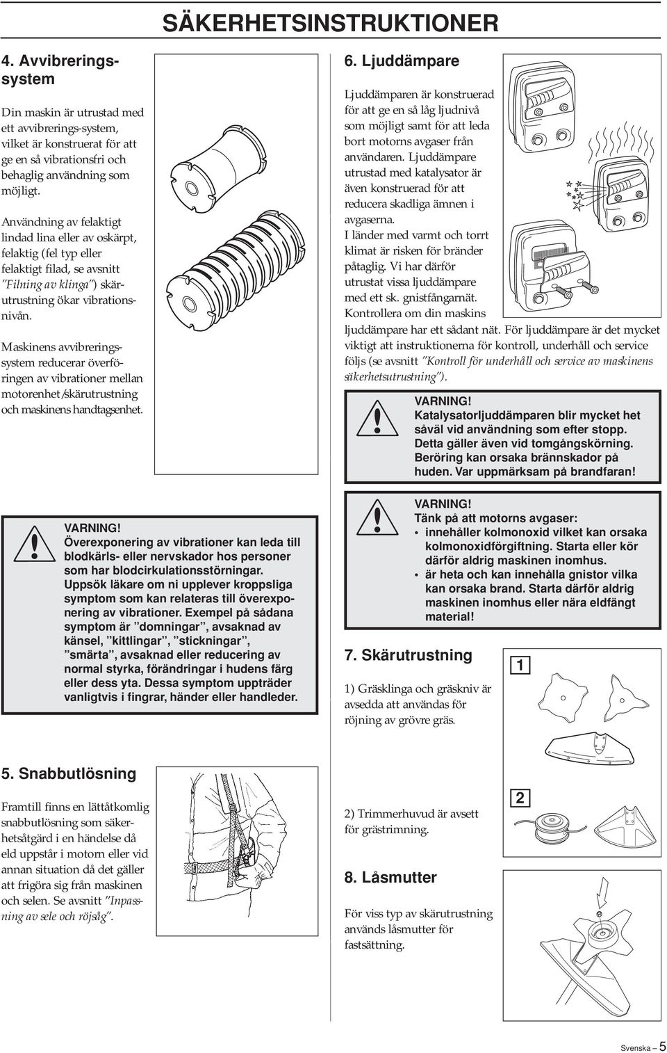 Maskinens avvibreringssystem reducerar överföringen av vibrationer mellan motorenhet/skärutrustning och maskinens handtagsenhet.