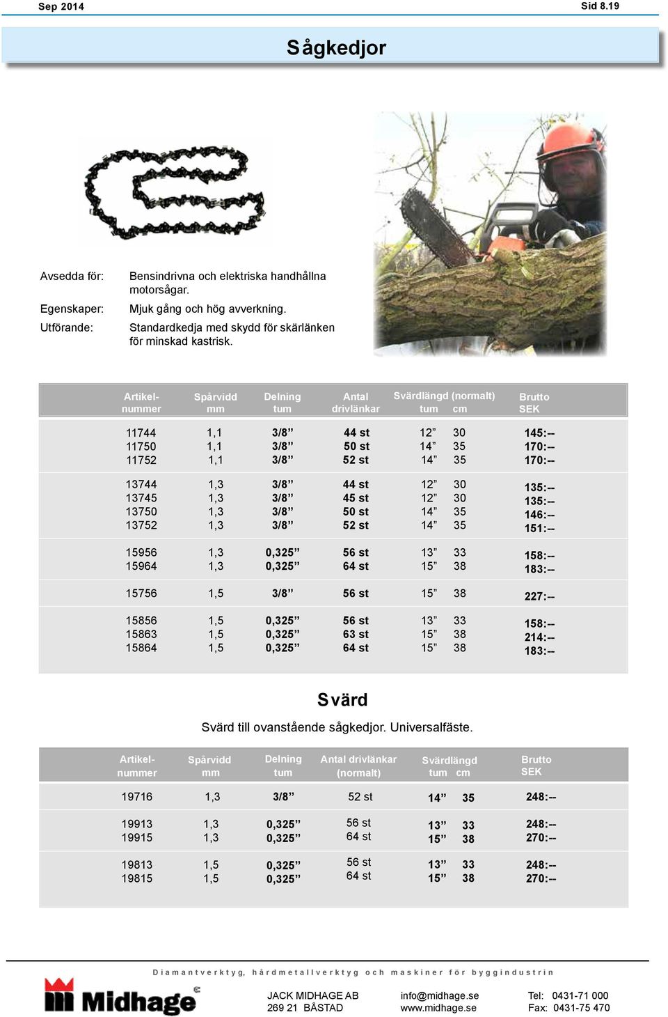 nuer Spårvidd Delning tum Antal drivlänkar Svärdlängd (normalt) tum cm 11744 11750 11752 1,1 1,1 1,1 44 st 50 st 52 st 12 14 14 30 35 35 145:-- 170:-- 170:-- 13744 13745 13750 13752 44 st 45 st 50 st