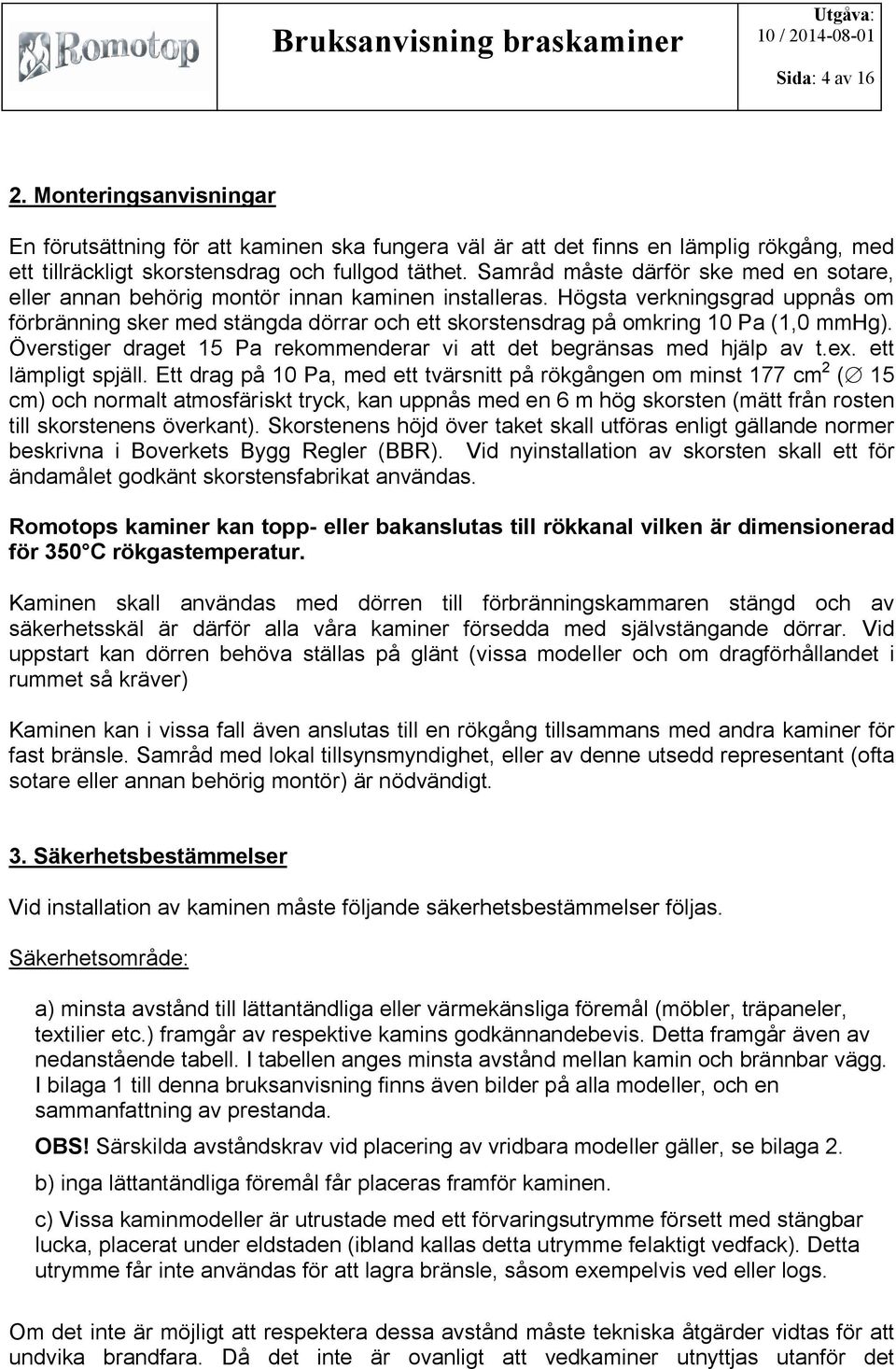 Högsta verkningsgrad uppnås om förbränning sker med stängda dörrar och ett skorstensdrag på omkring 10 Pa (1,0 mmhg). Överstiger draget 15 Pa rekommenderar vi att det begränsas med hjälp av t.ex.