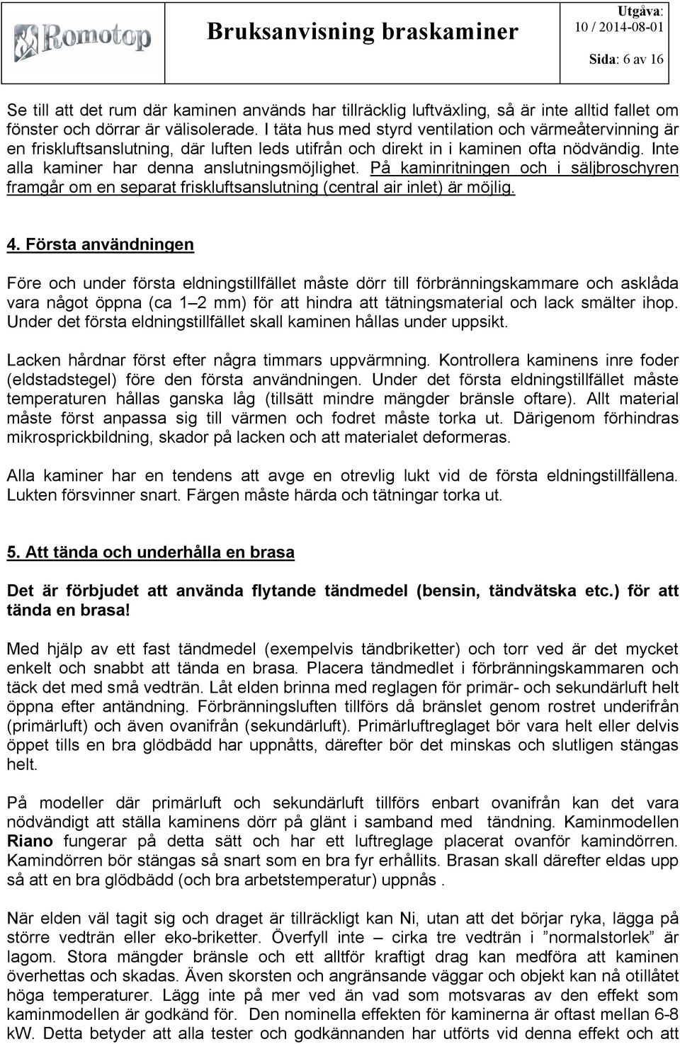 På kaminritningen och i säljbroschyren framgår om en separat friskluftsanslutning (central air inlet) är möjlig. 4.