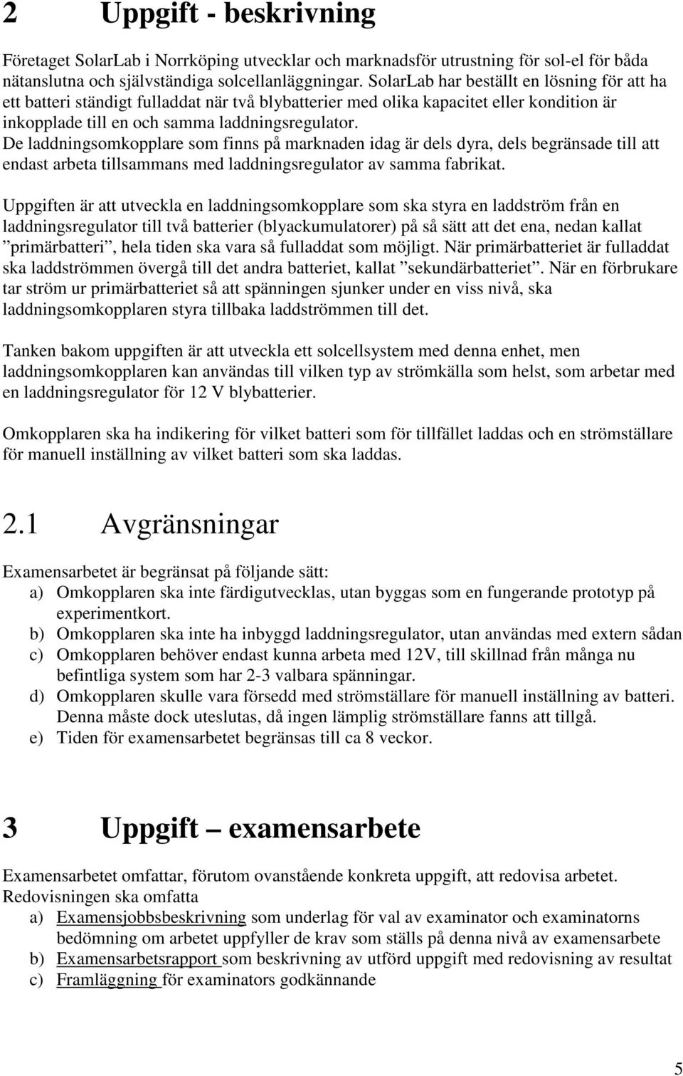 De laddningsomkopplare som finns på marknaden idag är dels dyra, dels begränsade till att endast arbeta tillsammans med laddningsregulator av samma fabrikat.