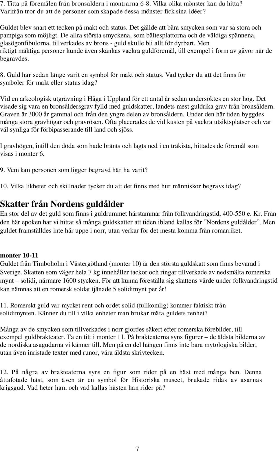 De allra största smyckena, som bältesplattorna och de väldiga spännena, glasögonfibulorna, tillverkades av brons - guld skulle bli allt för dyrbart.