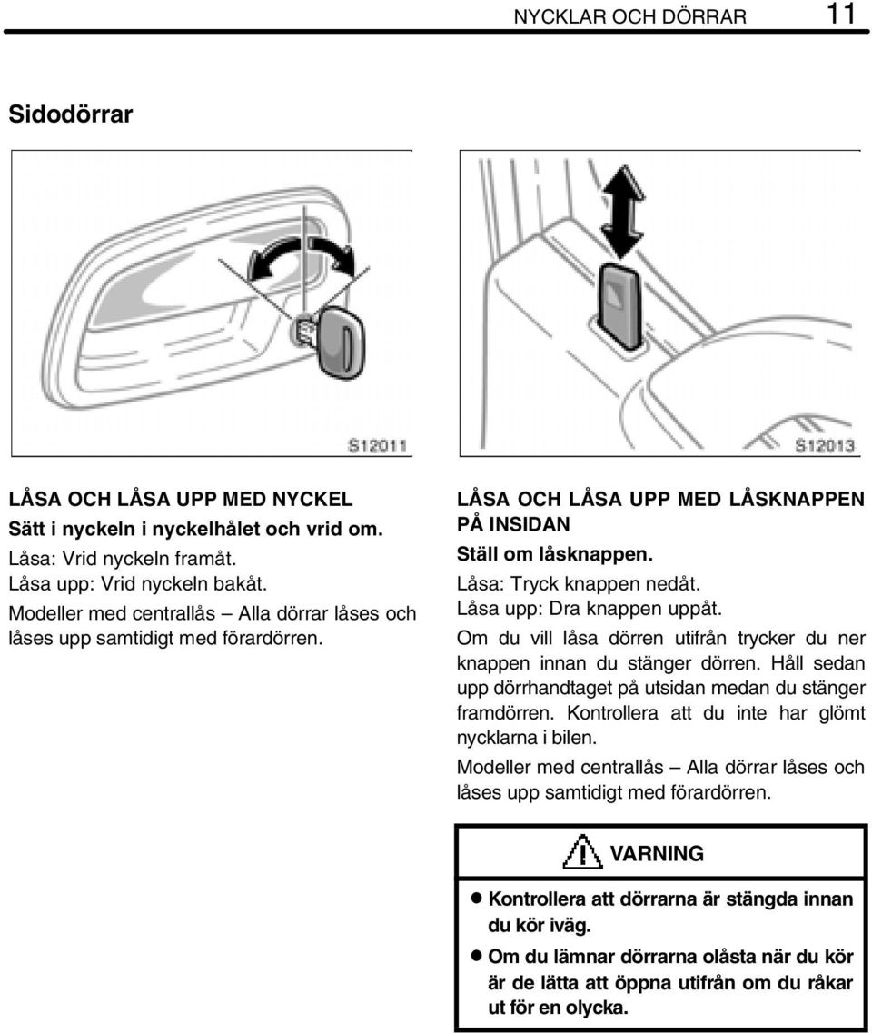 Låsa upp: Dra knappen uppåt. Om du vill låsa dörren utifrån trycker du ner knappen innan du stänger dörren. Håll sedan upp dörrhandtaget på utsidan medan du stänger framdörren.