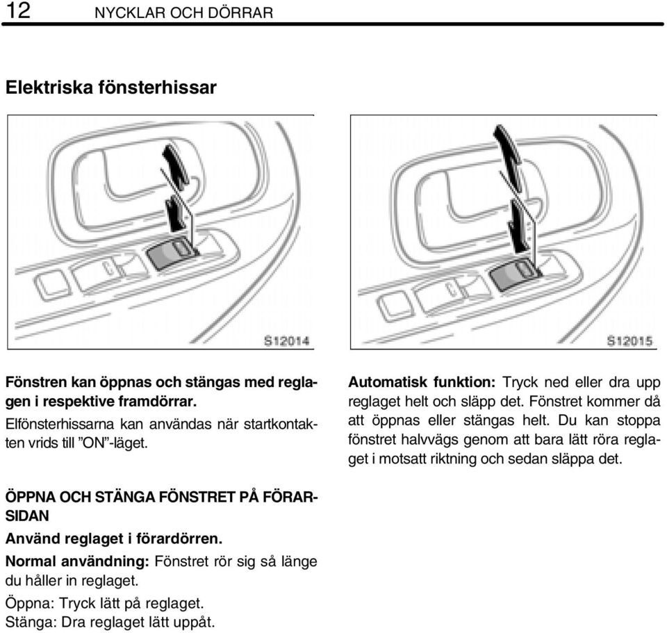 Fönstret kommer då att öppnas eller stängas helt. Du kan stoppa fönstret halvvägs genom att bara lätt röra reglaget i motsatt riktning och sedan släppa det.