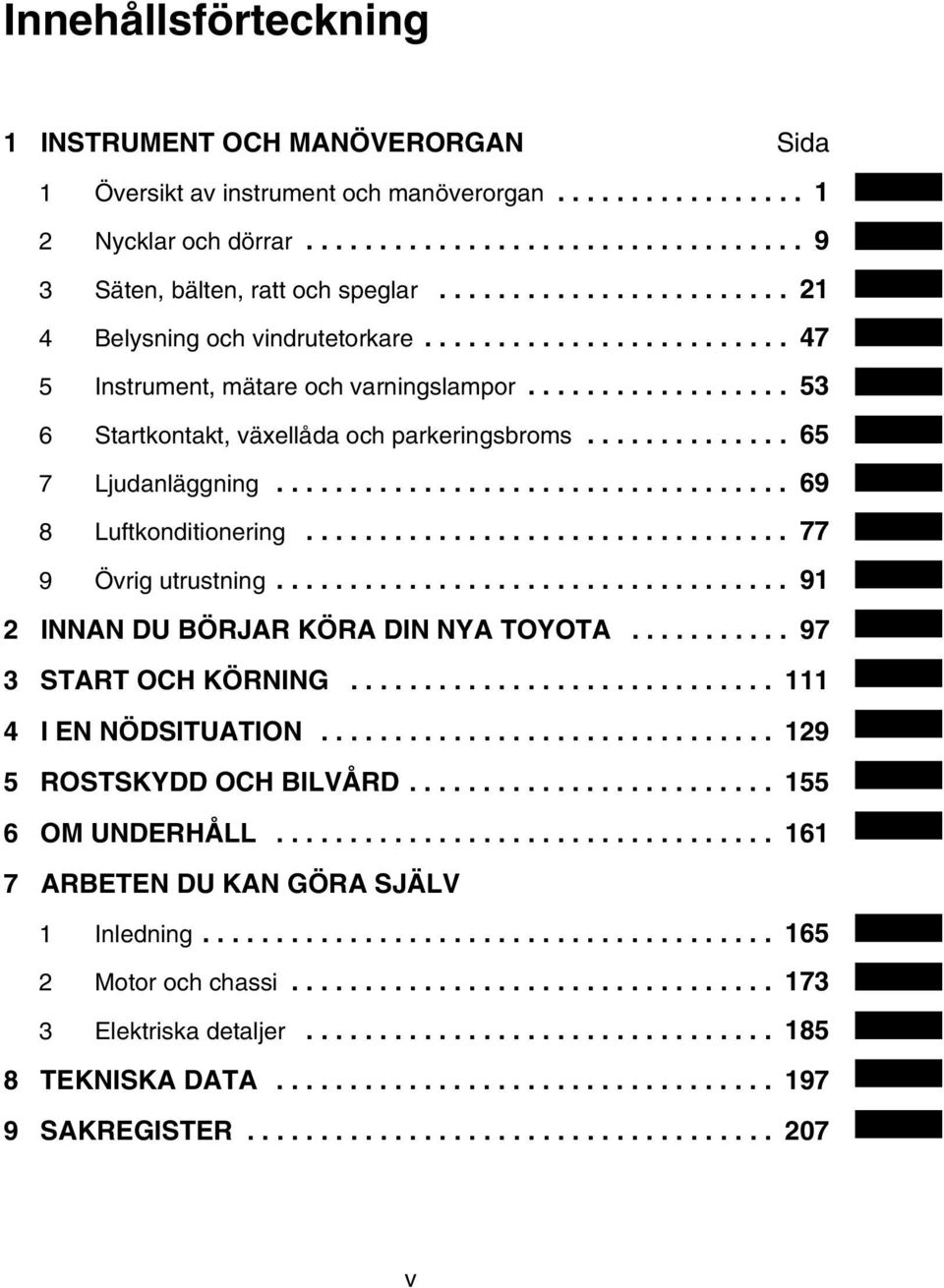 ............. 65 7 Ljudanläggning................................... 69 8 Luftkonditionering................................. 77 9 Övrig utrustning................................... 91 2 INNAN DU BÖRJAR KÖRA DIN NYA TOYOTA.