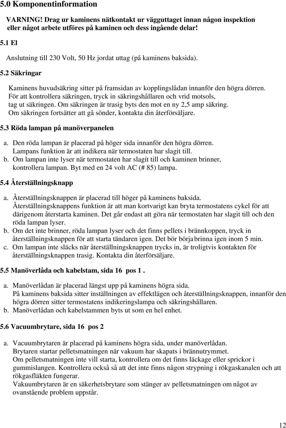 För att kontrollera säkringen, tryck in säkringshållaren och vrid motsols, tag ut säkringen. Om säkringen är trasig byts den mot en ny 2,5 amp säkring.