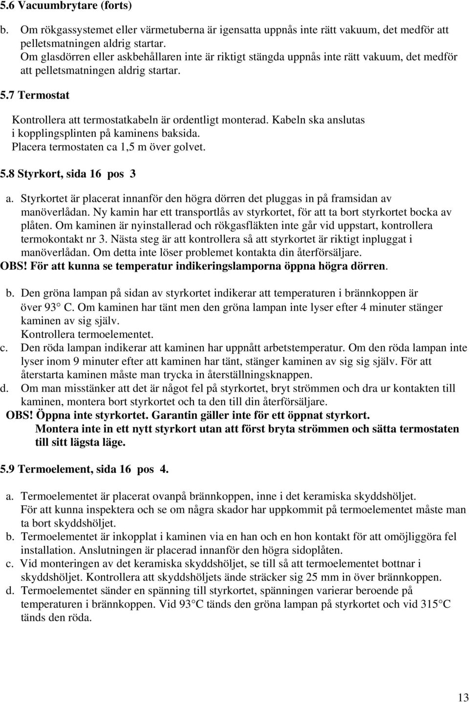 Kabeln ska anslutas i kopplingsplinten på kaminens baksida. Placera termostaten ca 1,5 m över golvet. 5.8 Styrkort, sida 16 pos 3 a.