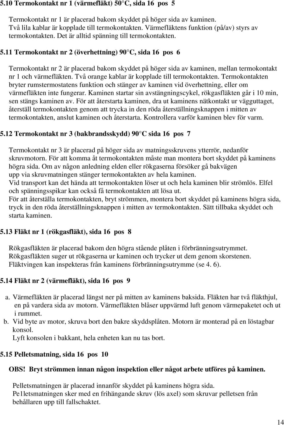 11 Termokontakt nr 2 (överhettning) 90 C, sida 16 pos 6 Termokontakt nr 2 är placerad bakom skyddet på höger sida av kaminen, mellan termokontakt nr 1 och värmefläkten.