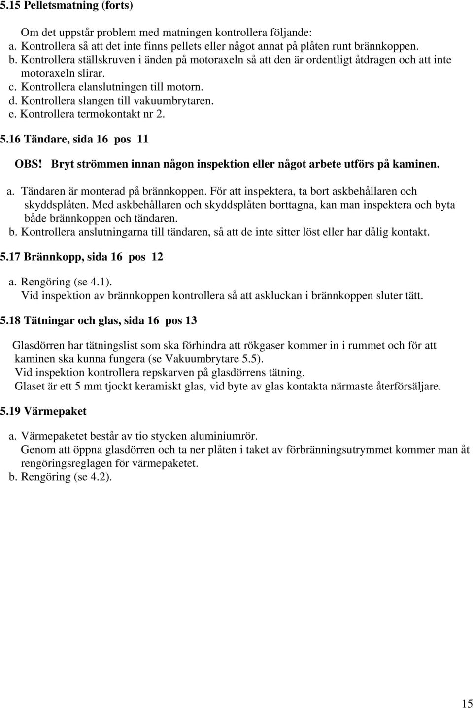 e. Kontrollera termokontakt nr 2. 5.16 Tändare, sida 16 pos 11 OBS! Bryt strömmen innan någon inspektion eller något arbete utförs på kaminen. a. Tändaren är monterad på brännkoppen.