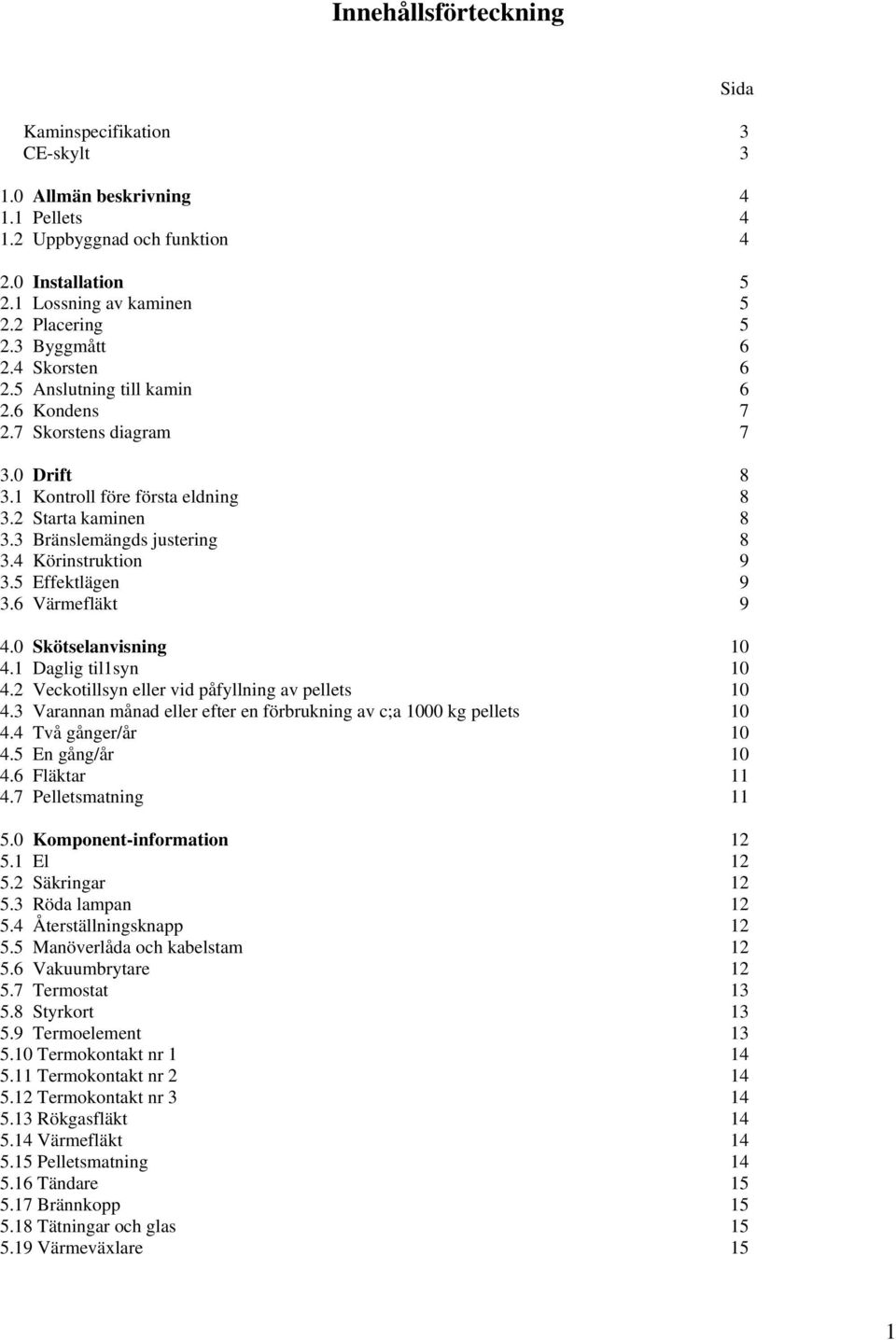 5 Effektlägen 9 3.6 Värmefläkt 9 4.0 Skötselanvisning 10 4.1 Daglig til1syn 10 4.2 Veckotillsyn eller vid påfyllning av pellets 10 4.