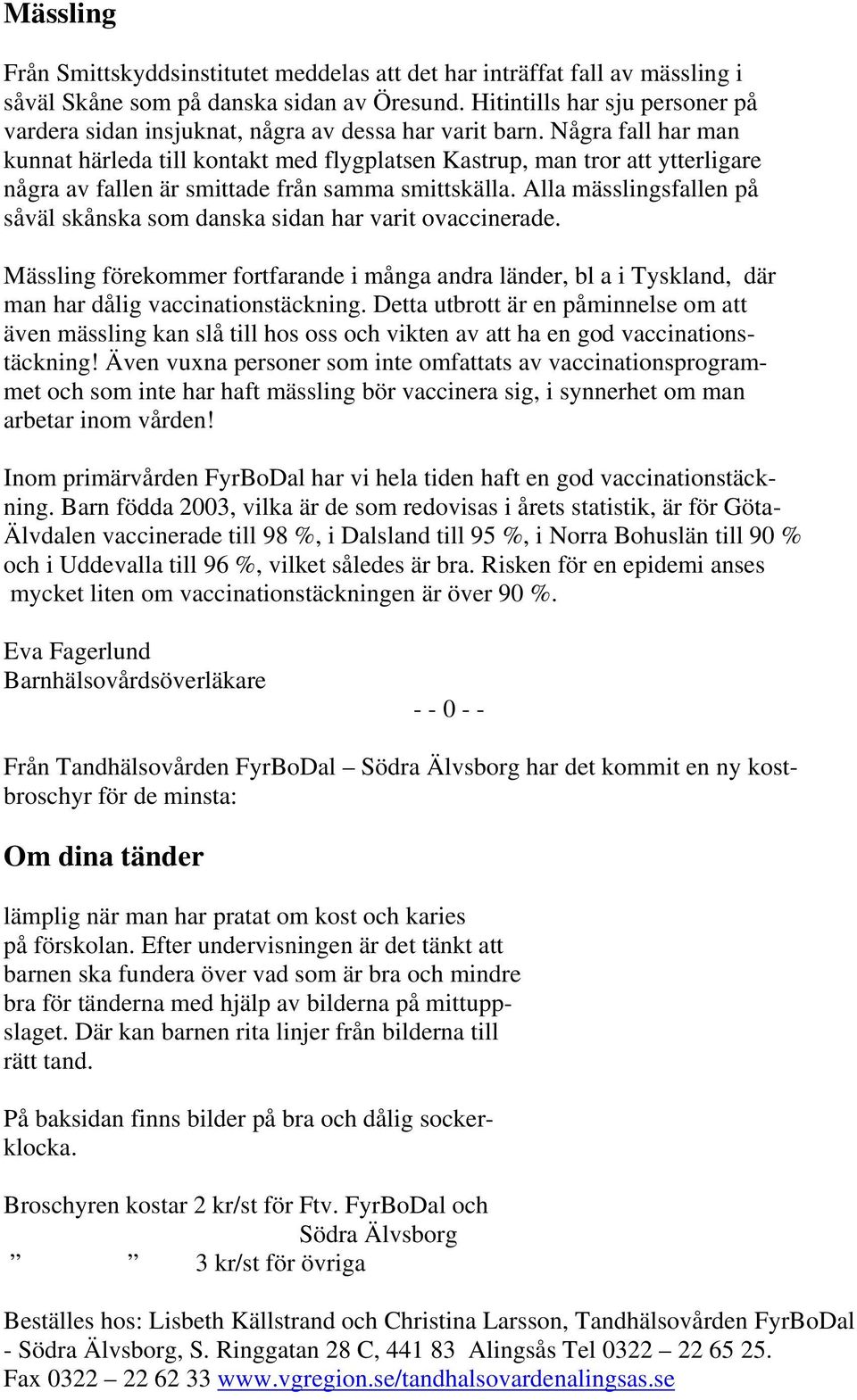 Några fall har man kunnat härleda till kontakt med flygplatsen Kastrup, man tror att ytterligare några av fallen är smittade från samma smittskälla.