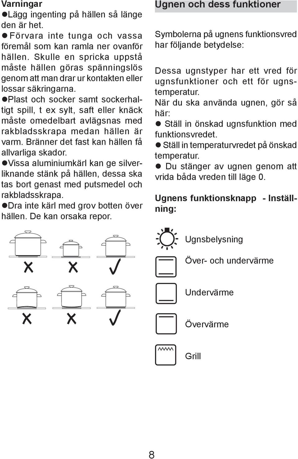 Plast och socker samt soc ker haltigt spill, t ex sylt, saft eller knäck måste ome del bart avlägsnas med rak blads skra pa medan hällen är varm. Bränner det fast kan hällen få allvarliga skador.