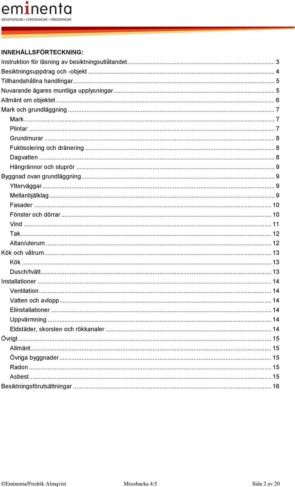 .. 9 Ytterväggar... 9 Mellanbjälklag... 9 Fasader... 10 Fönster och dörrar... 10 Vind... 11 Tak... 12 Altan/uterum... 12 Kök och våtrum... 13 Kök... 13 Dusch/tvätt... 13 Installationer.