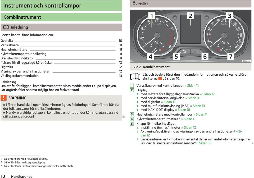meddelandet Fel på displayen. Låt åtgärda felet snarast möjligt hos en fackverkstad. I första hand skall uppmärksamheten ägnas åt körningen! Som förare bär du det fulla ansvaret för trafiksäkerheten.