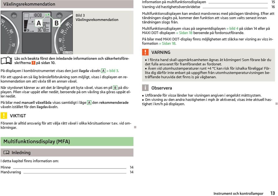 Multifunktionsdisplayen visas på segmentdisplayen» bild 4 på sidan 14 eller på MAXI DOT-displayen» Sidan 18 beroende på fordonsutförande.