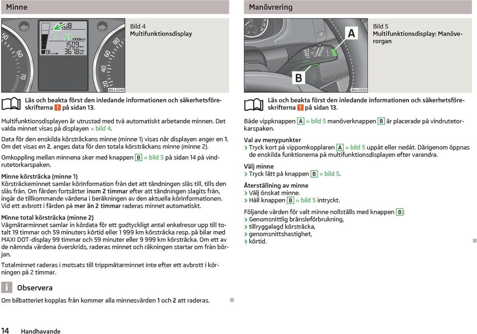 Om det visas en 2, anges data för den totala körsträckans minne (minne 2). Omkoppling mellan minnena sker med knappen B» bild 5 på sidan 14 på vindrutetorkarspaken.