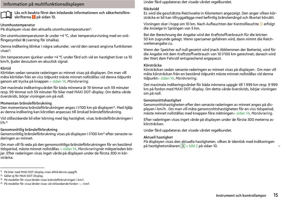 Om temperaturen sjunker under +4 C under färd och vid en hastighet över ca 10 km/h, ljuder dessutom en akustisk signal. Körtid Körtiden sedan senaste raderingen av minnet visas på displayen.