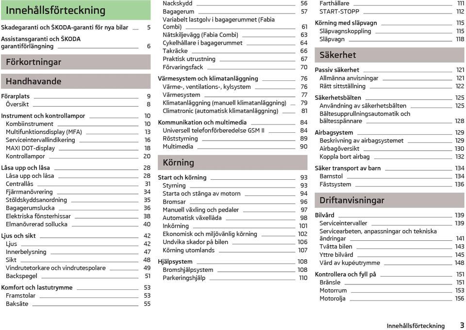 Stöldskyddsanordning 35 Bagagerumslucka 36 Elektriska fönsterhissar 38 Elmanövrerad sollucka 40 Ljus och sikt 42 Ljus 42 Innerbelysning 47 Sikt 48 Vindrutetorkare och vindrutespolare 49 Backspegel 51