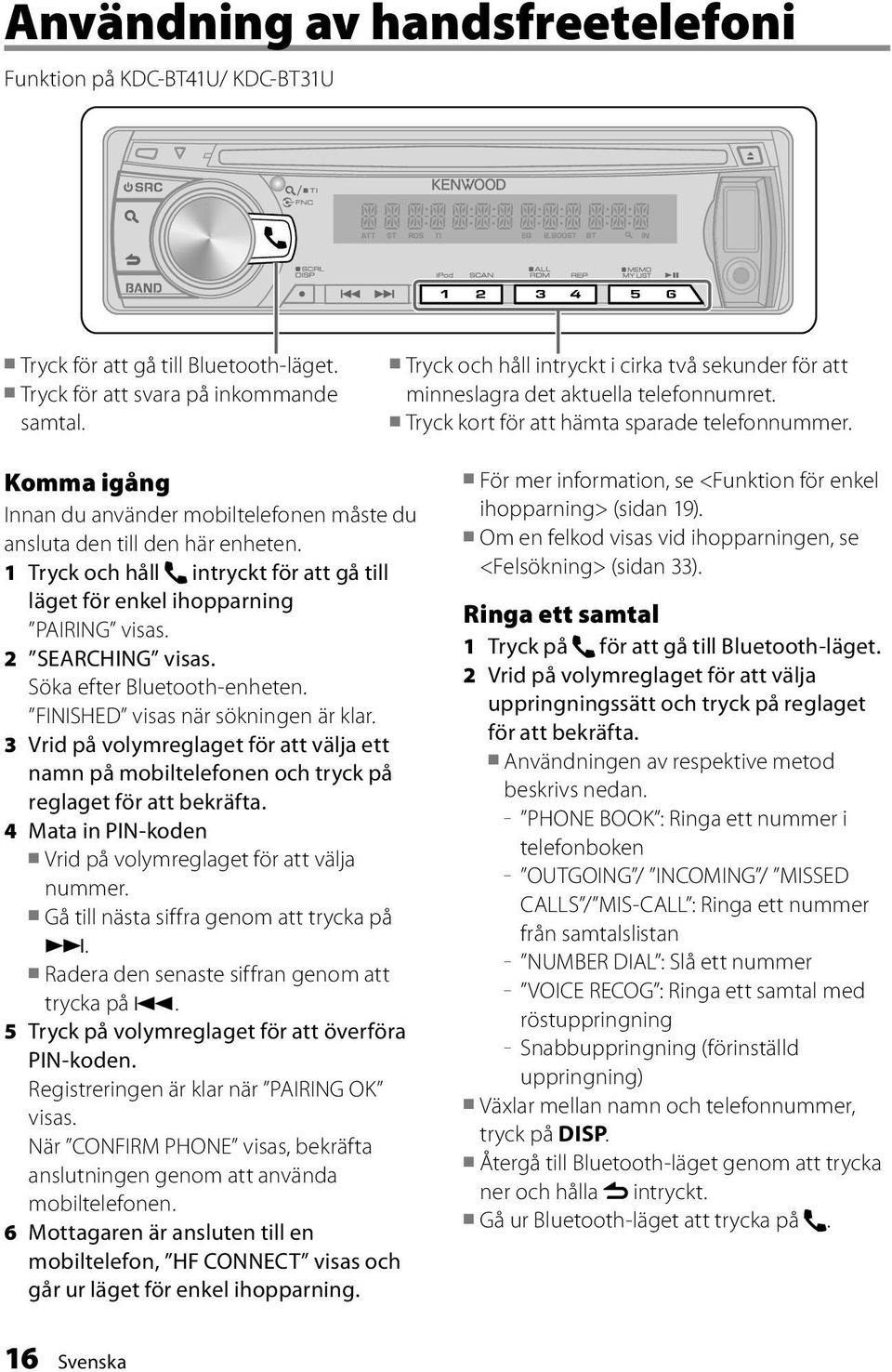 Komma igång Innan du använder mobiltelefonen måste du ansluta den till den här enheten. 1 Tryck och håll intryckt för att gå till läget för enkel ihopparning PAIRING visas. 2 SEARCHING visas.