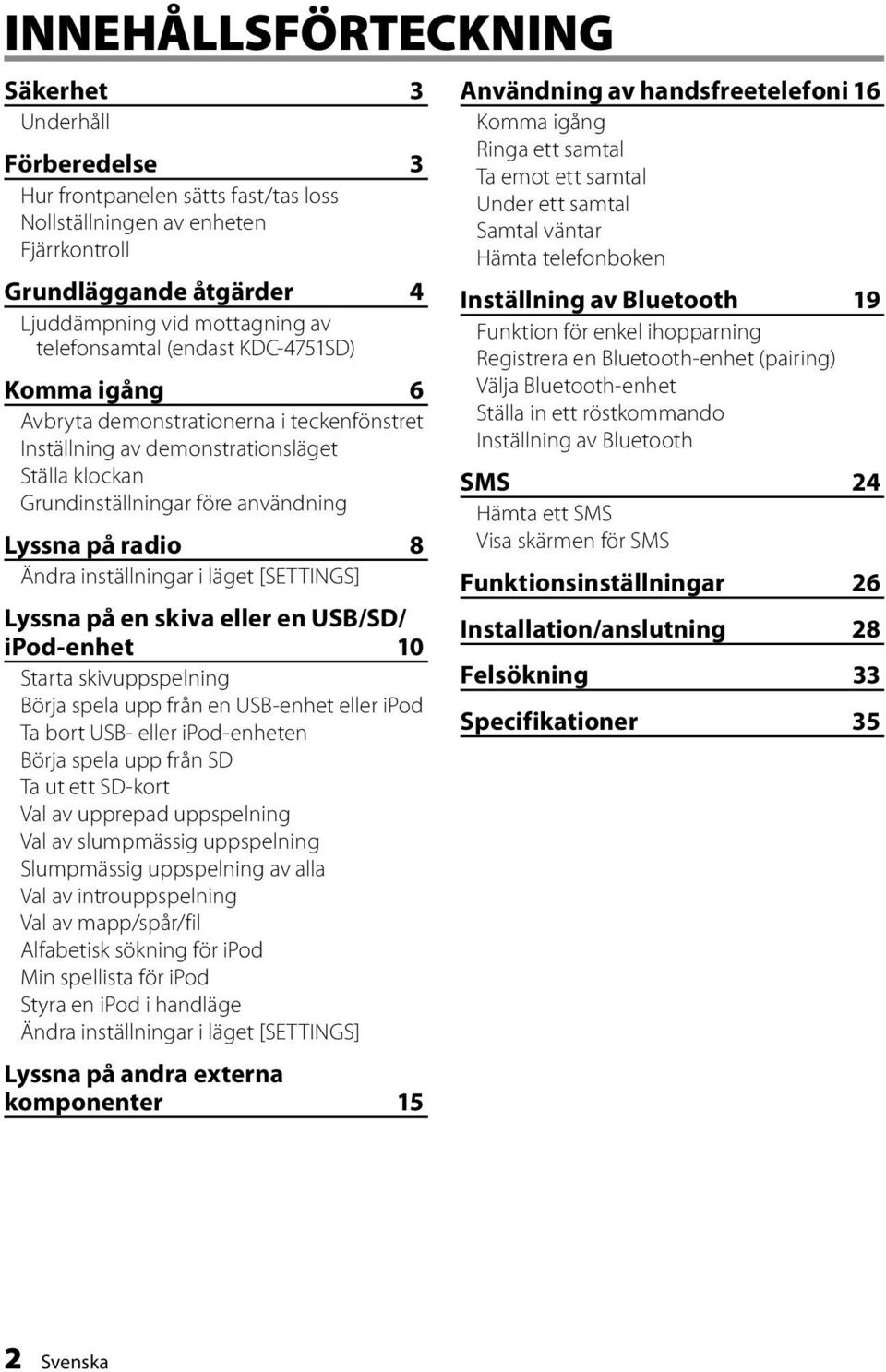 inställningar i läget [SETTINGS] Lyssna på en skiva eller en USB/SD/ ipod-enhet 10 Starta skivuppspelning Börja spela upp från en USB-enhet eller ipod Ta bort USB- eller ipod-enheten Börja spela upp