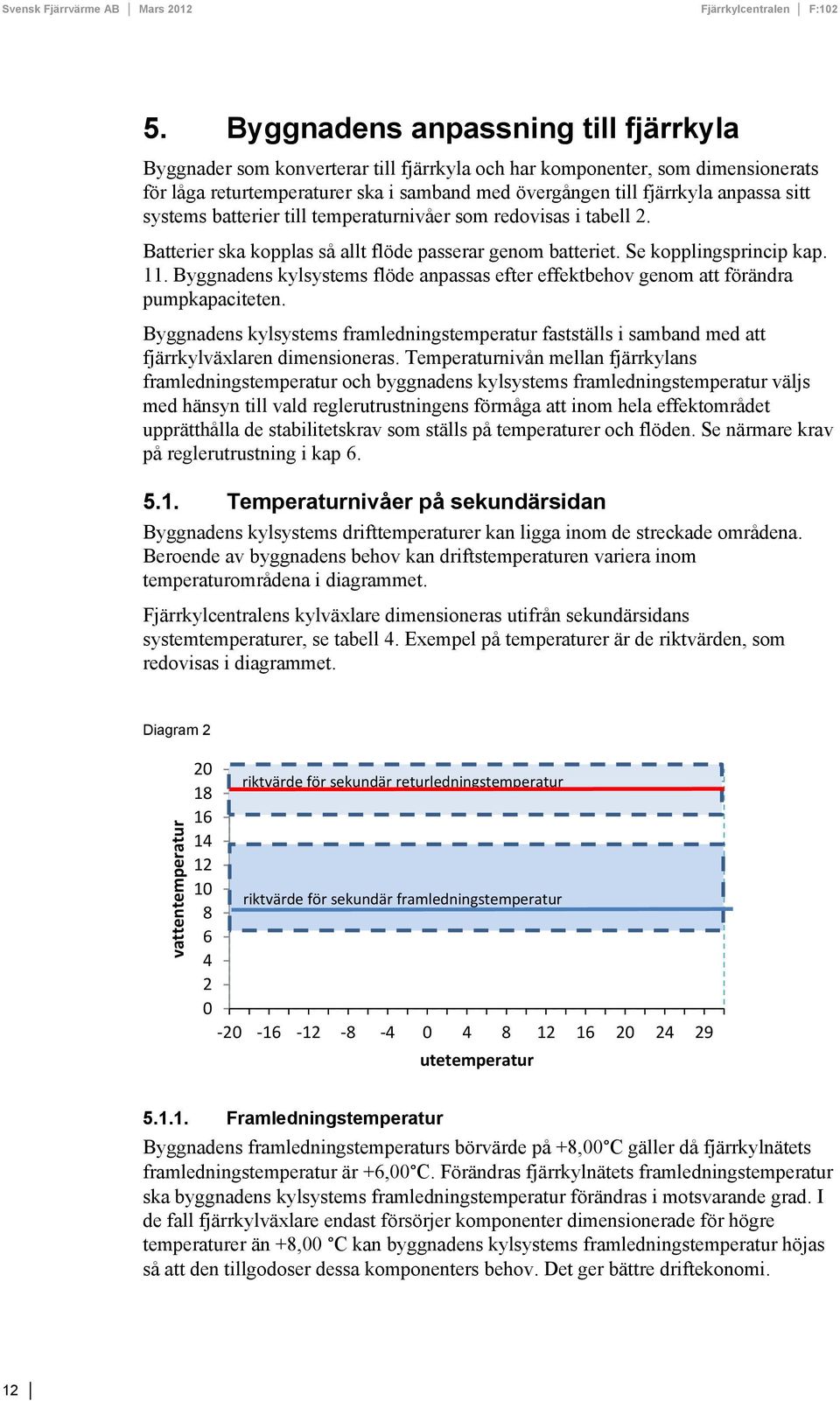 Byggnadens kylsystems flöde anpassas efter effektbehov genom att förändra pumpkapaciteten. Byggnadens kylsystems framledningstemperatur fastställs i samband med att fjärrkylväxlaren dimensioneras.