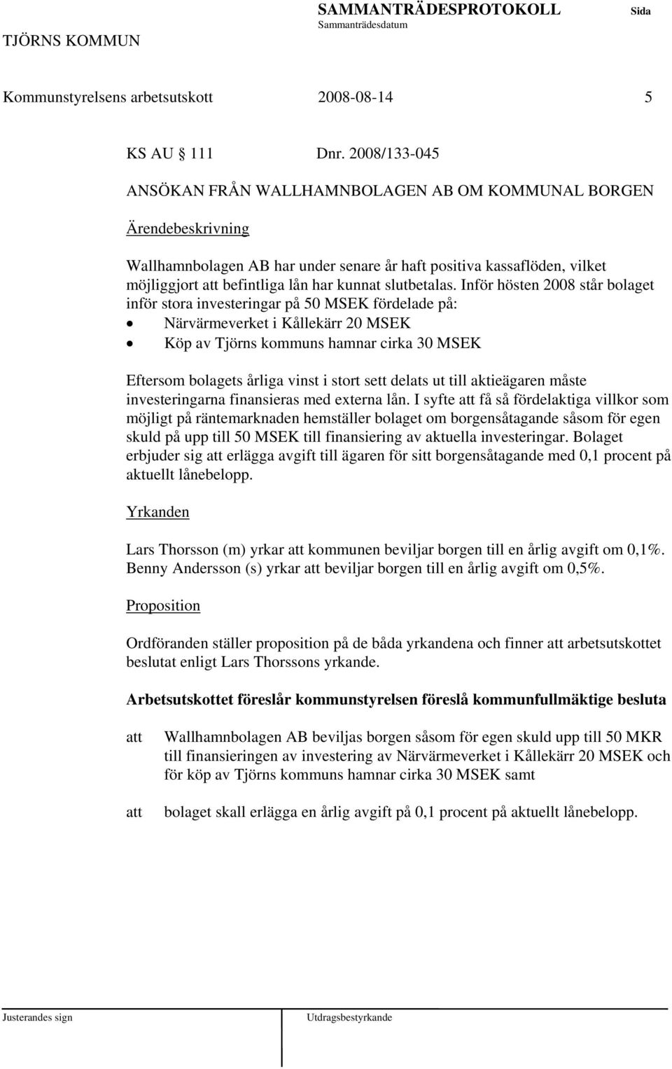 Inför hösten 2008 står bolaget inför stora investeringar på 50 MSEK fördelade på: Närvärmeverket i Kållekärr 20 MSEK Köp av Tjörns kommuns hamnar cirka 30 MSEK Eftersom bolagets årliga vinst i stort