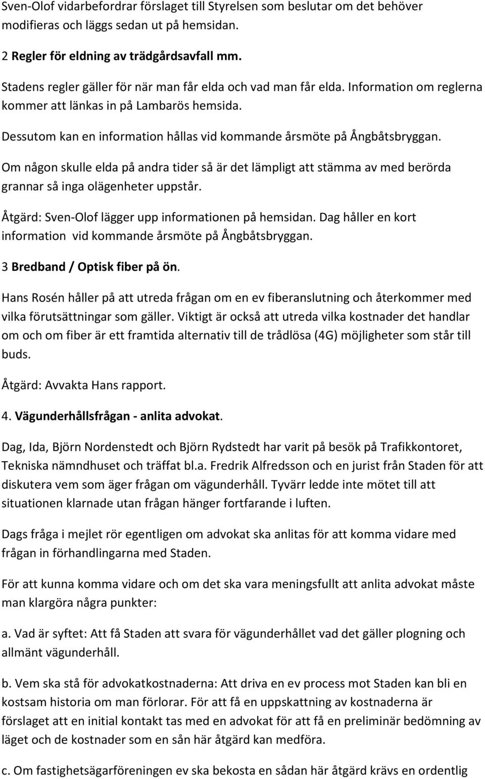 Dessutom kan en information hållas vid kommande årsmöte på Ångbåtsbryggan. Om någon skulle elda på andra tider så är det lämpligt att stämma av med berörda grannar så inga olägenheter uppstår.