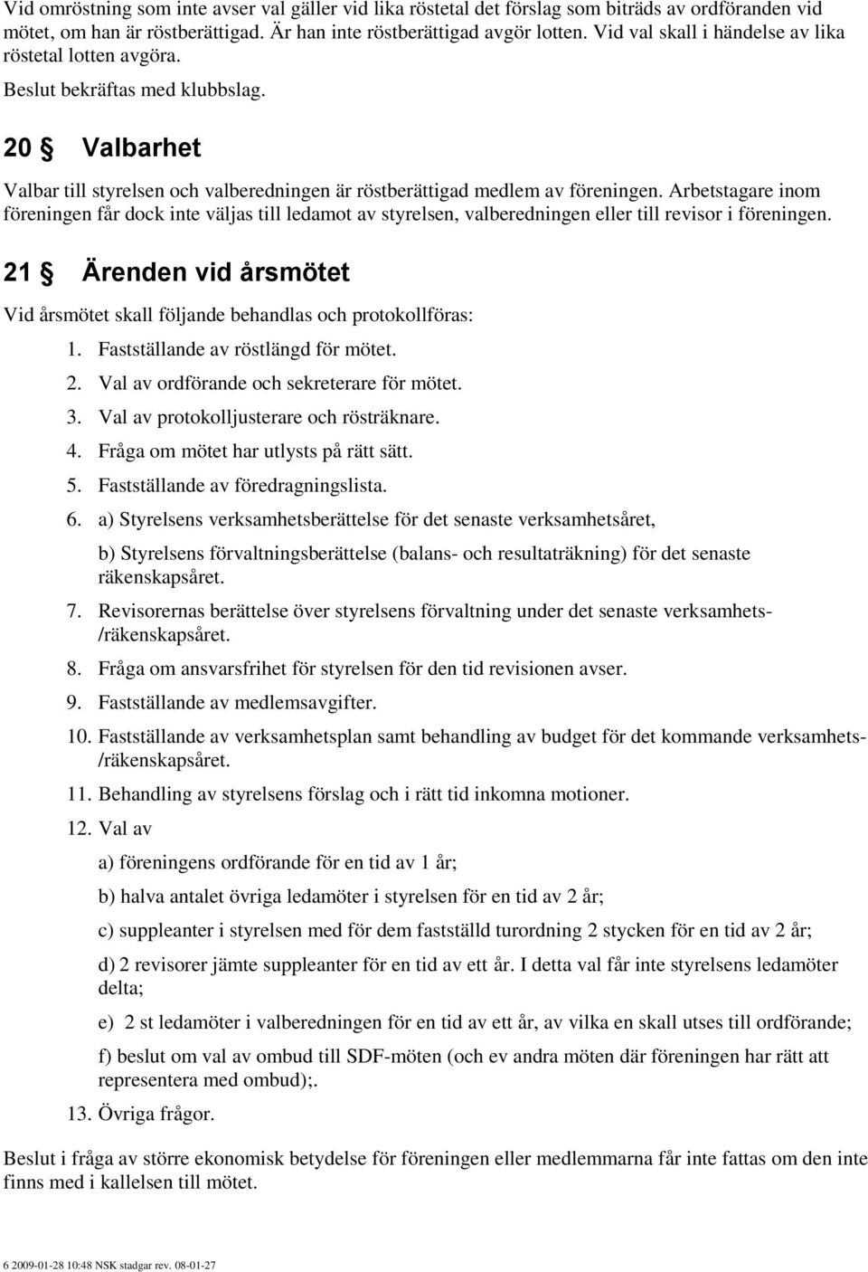 Arbetstagare inom föreningen får dock inte väljas till ledamot av styrelsen, valberedningen eller till revisor i föreningen.