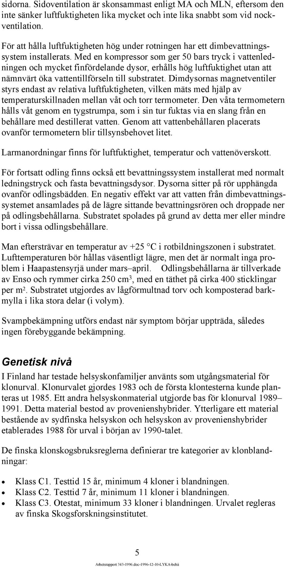 Med en kompressor som ger 50 bars tryck i vattenledningen och mycket finfördelande dysor, erhålls hög luftfuktighet utan att nämnvärt öka vattentillförseln till substratet.