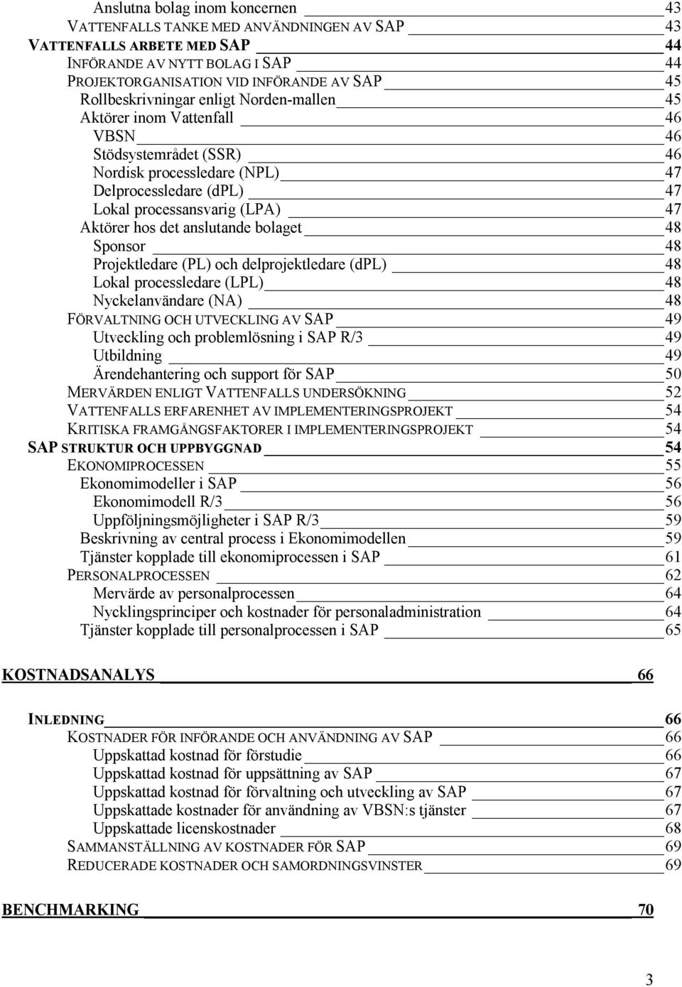 hos det anslutande bolaget 48 Sponsor 48 Projektledare (PL) och delprojektledare (dpl) 48 Lokal processledare (LPL) 48 Nyckelanvändare (NA) 48 FÖRVALTNING OCH UTVECKLING AV SAP 49 Utveckling och