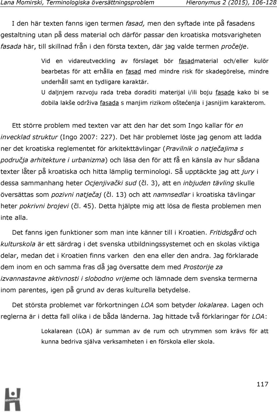 Vid en vidareutveckling av förslaget bör fasadmaterial och/eller kulör bearbetas för att erhålla en fasad med mindre risk för skadegörelse, mindre underhåll samt en tydligare karaktär.