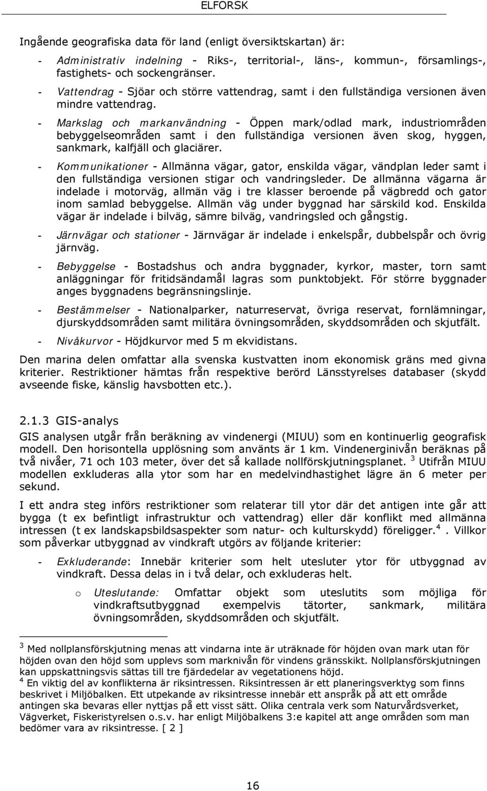 - Markslag och markanvändning - Öppen mark/odlad mark, industriområden bebyggelseområden samt i den fullständiga versionen även skog, hyggen, sankmark, kalfjäll och glaciärer.