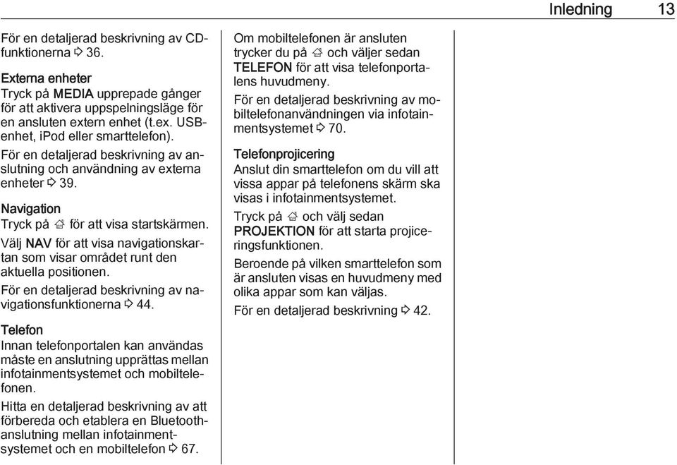 Välj NAV för att visa navigationskartan som visar området runt den aktuella positionen. För en detaljerad beskrivning av navigationsfunktionerna 3 44.